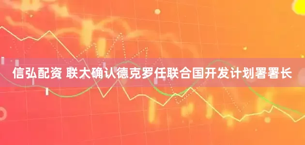 信弘配资 联大确认德克罗任联合国开发计划署署长