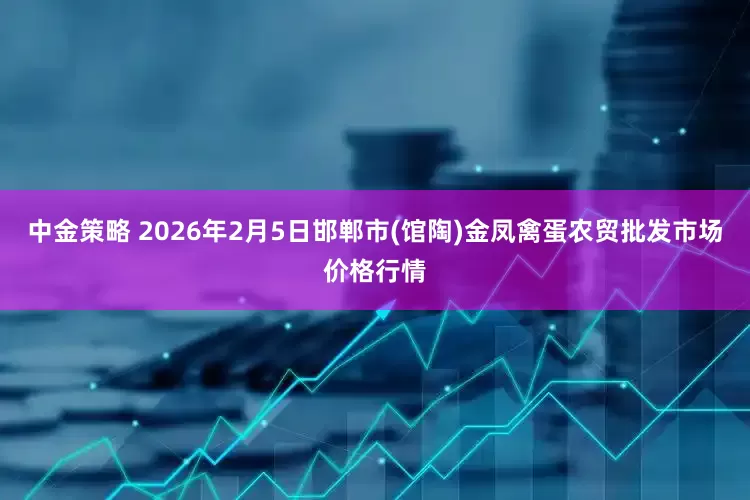 中金策略 2026年2月5日邯郸市(馆陶)金凤禽蛋农贸批发市场价格行情