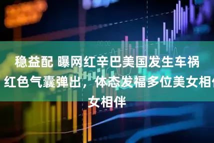 稳益配 曝网红辛巴美国发生车祸！红色气囊弹出，体态发福多位美女相伴