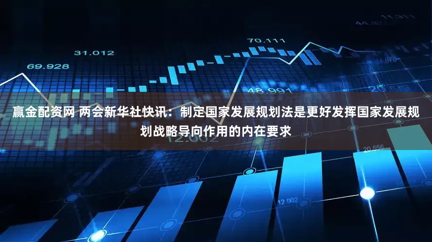 赢金配资网 两会新华社快讯：制定国家发展规划法是更好发挥国家发展规划战略导向作用的内在要求