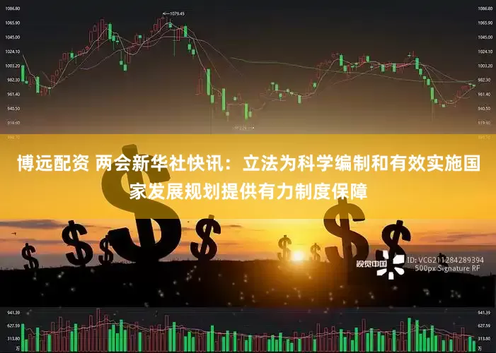 博远配资 两会新华社快讯：立法为科学编制和有效实施国家发展规划提供有力制度保障